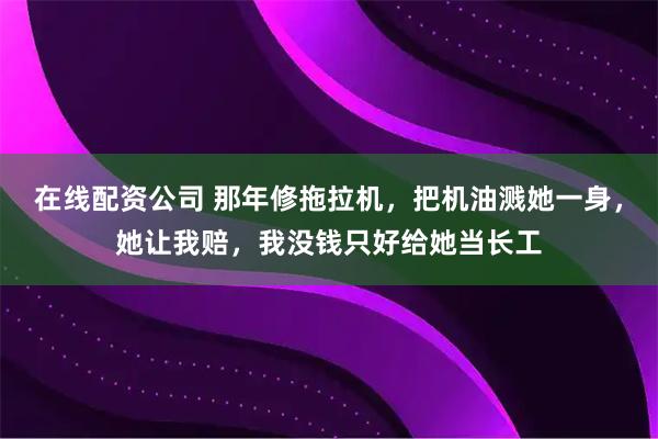在线配资公司 那年修拖拉机，把机油溅她一身，她让我赔，我没钱只好给她当长工