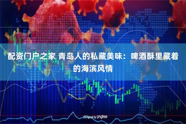 配资门户之家 青岛人的私藏美味：啤酒酥里藏着的海滨风情