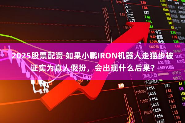 2025股票配资 如果小鹏IRON机器人走猫步被证实为真人假扮，会出现什么后果？