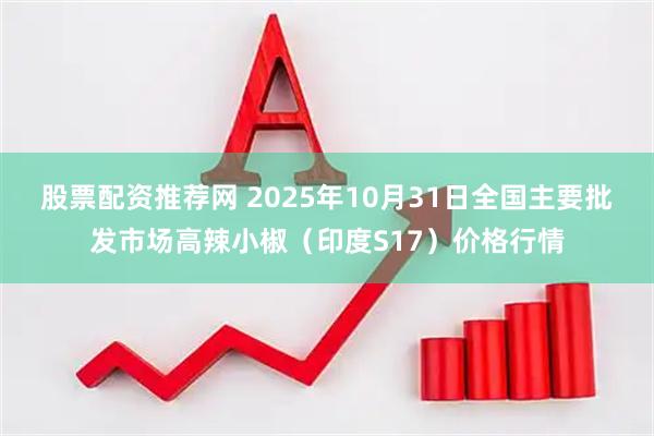 股票配资推荐网 2025年10月31日全国主要批发市场高辣小椒（印度S17）价格行情