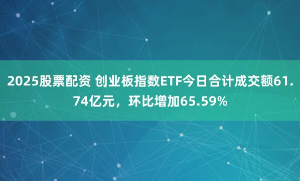 2025股票配资 创业板指数ETF今日合计成交额61.74亿元，环比增加65.59%