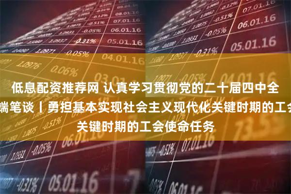 低息配资推荐网 认真学习贯彻党的二十届四中全会精神·高端笔谈丨勇担基本实现社会主义现代化关键时期的工会使命任务