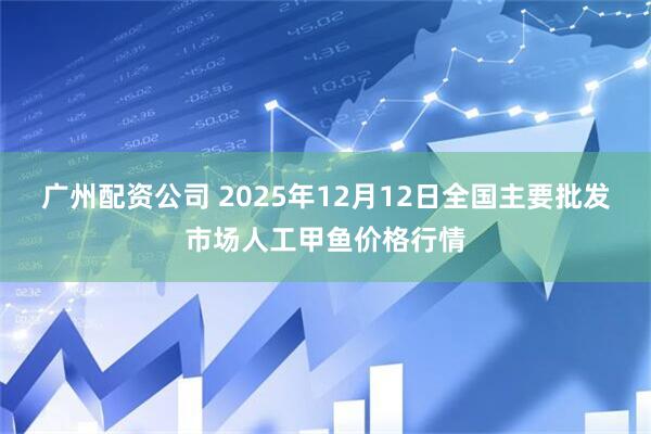 广州配资公司 2025年12月12日全国主要批发市场人工甲鱼价格行情