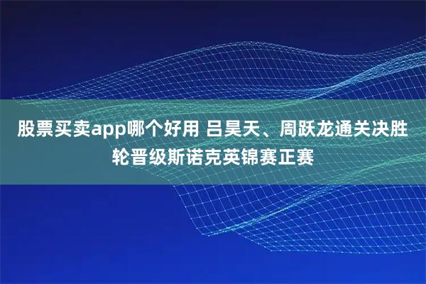 股票买卖app哪个好用 吕昊天、周跃龙通关决胜轮晋级斯诺克英锦赛正赛