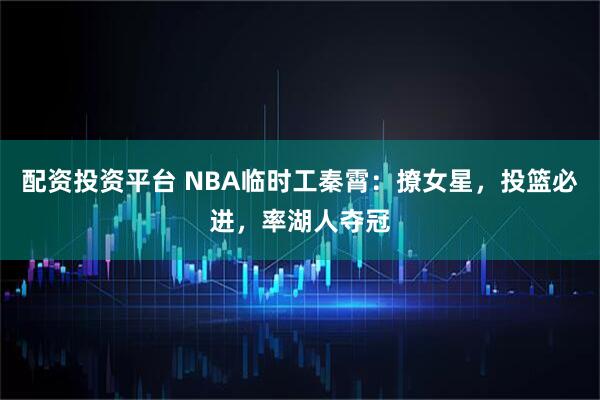 配资投资平台 NBA临时工秦霄：撩女星，投篮必进，率湖人夺冠