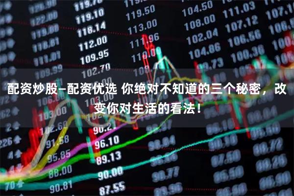 配资炒股—配资优选 你绝对不知道的三个秘密，改变你对生活的看法！
