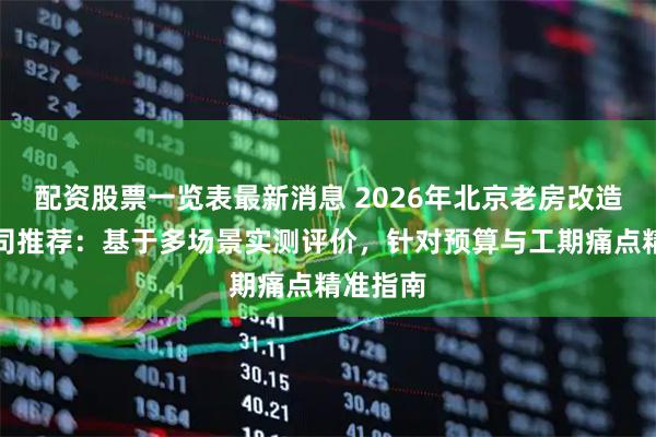 配资股票一览表最新消息 2026年北京老房改造装修公司推荐：基于多场景实测评价，针对预算与工期痛点精准指南