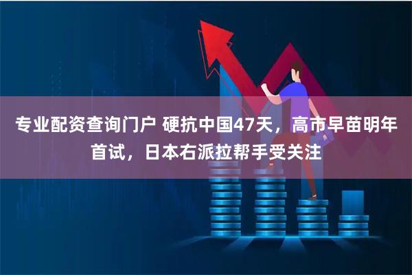 专业配资查询门户 硬抗中国47天，高市早苗明年首试，日本右派拉帮手受关注