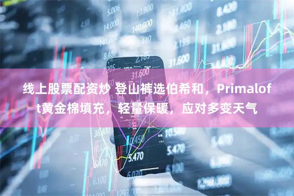 线上股票配资炒 登山裤选伯希和，Primaloft黄金棉填充，轻量保暖，应对多变天气