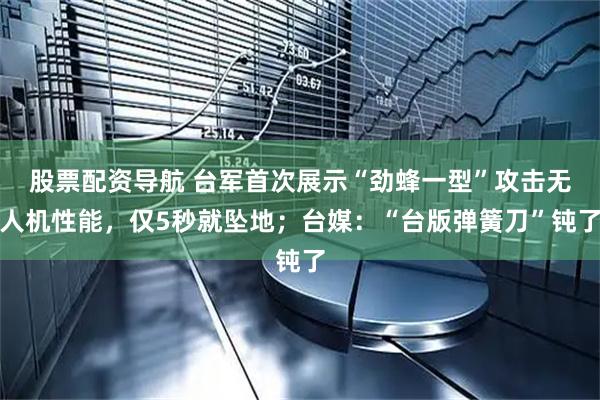 股票配资导航 台军首次展示“劲蜂一型”攻击无人机性能，仅5秒就坠地；台媒：“台版弹簧刀”钝了