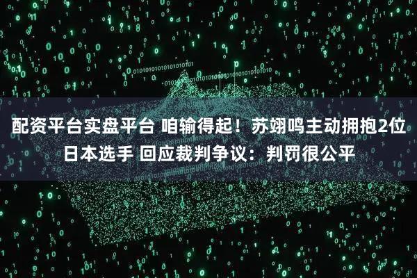 配资平台实盘平台 咱输得起！苏翊鸣主动拥抱2位日本选手 回应裁判争议：判罚很公平