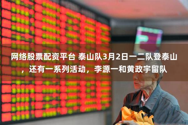 网络股票配资平台 泰山队3月2日一二队登泰山，还有一系列活动，李源一和黄政宇留队