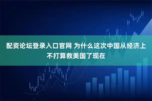 配资论坛登录入口官网 为什么这次中国从经济上不打算救美国了现在