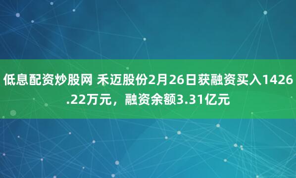 低息配资炒股网 禾迈股份2月26日获融资买入1426.22万元，融资余额3.31亿元