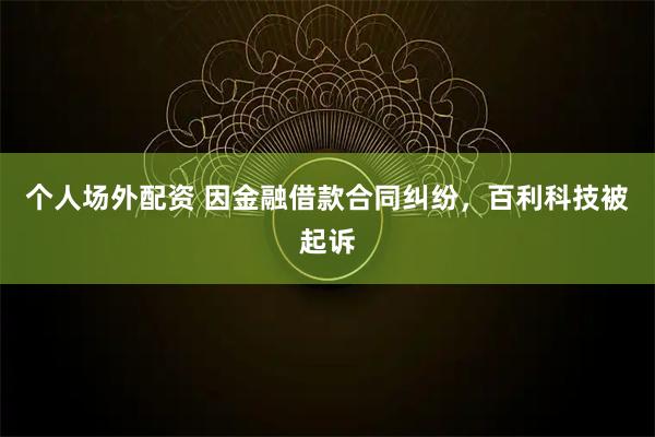个人场外配资 因金融借款合同纠纷，百利科技被起诉