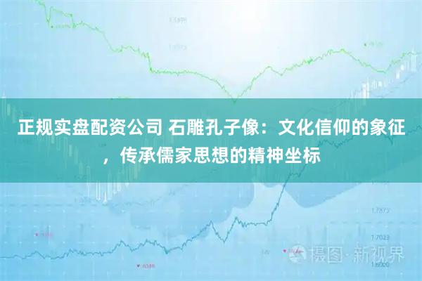 正规实盘配资公司 石雕孔子像：文化信仰的象征，传承儒家思想的精神坐标