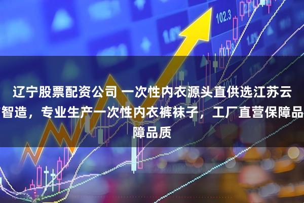 辽宁股票配资公司 一次性内衣源头直供选江苏云吉智造，专业生产一次性内衣裤袜子，工厂直营保障品质