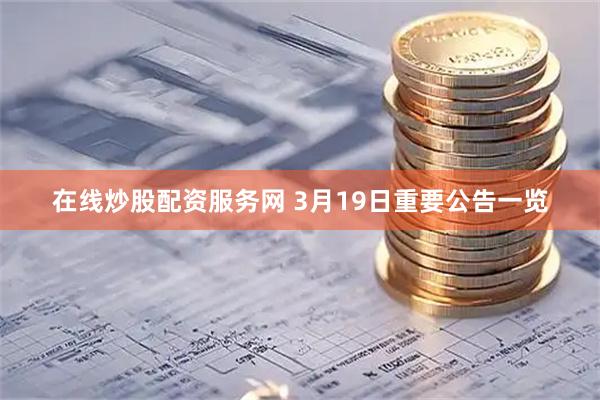 在线炒股配资服务网 3月19日重要公告一览