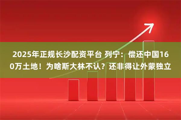 2025年正规长沙配资平台 列宁：偿还中国160万土地！为啥斯大林不认？还非得让外蒙独立