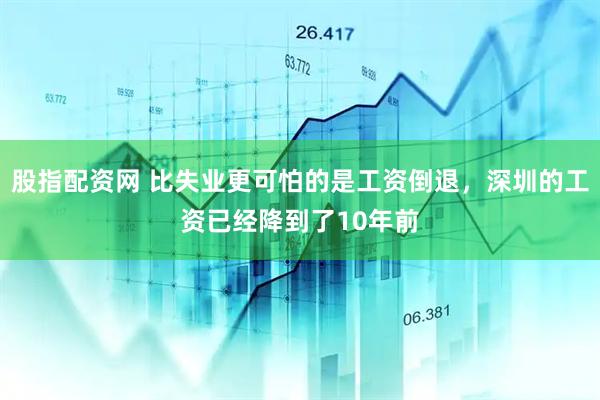 股指配资网 比失业更可怕的是工资倒退，深圳的工资已经降到了10年前