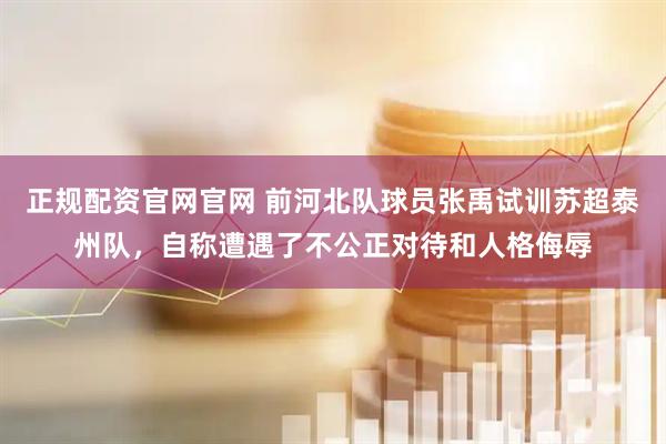 正规配资官网官网 前河北队球员张禹试训苏超泰州队，自称遭遇了不公正对待和人格侮辱