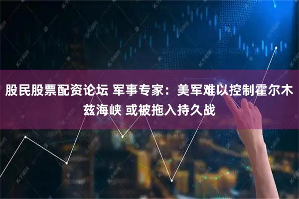股民股票配资论坛 军事专家：美军难以控制霍尔木兹海峡 或被拖入持久战