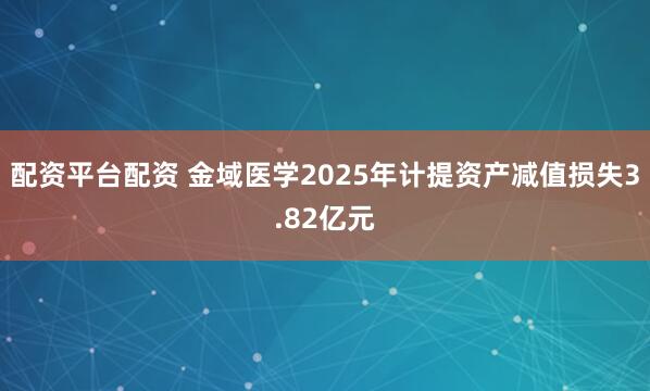 配资平台配资 金域医学2025年计提资产减值损失3.82亿元