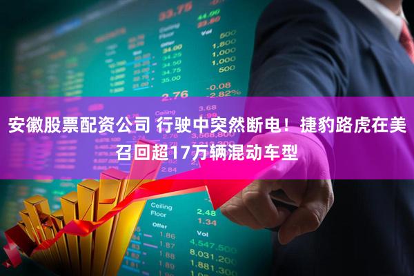 安徽股票配资公司 行驶中突然断电！捷豹路虎在美召回超17万辆混动车型