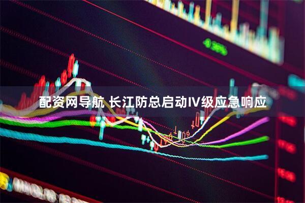 配资网导航 长江防总启动Ⅳ级应急响应