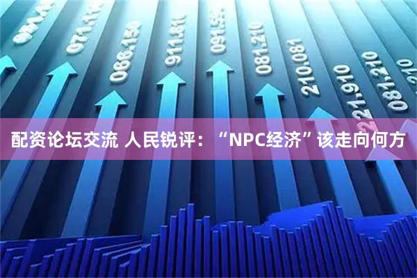 配资论坛交流 人民锐评：“NPC经济”该走向何方