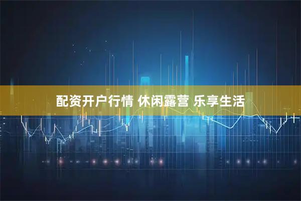 配资开户行情 休闲露营 乐享生活