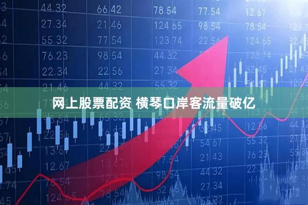 网上股票配资 横琴口岸客流量破亿