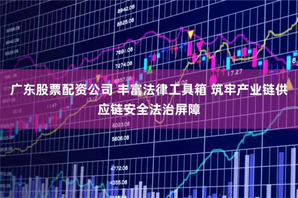 广东股票配资公司 丰富法律工具箱 筑牢产业链供应链安全法治屏障