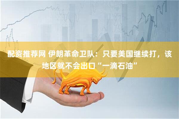 配资推荐网 伊朗革命卫队：只要美国继续打，该地区就不会出口“一滴石油”