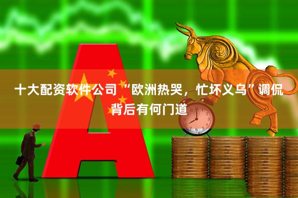 十大配资软件公司 “欧洲热哭，忙坏义乌”调侃背后有何门道