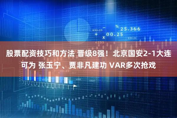 股票配资技巧和方法 晋级8强！北京国安2-1大连可为 张玉宁、贾非凡建功 VAR多次抢戏