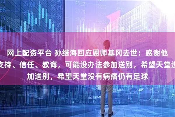 网上配资平台 孙继海回应恩师基冈去世：感谢他很长时间以来的支持、信任、教诲，可能没办法参加送别，希望天堂没有病痛仍有足球