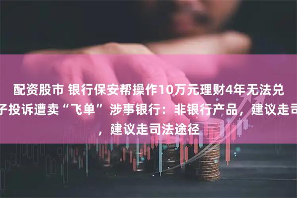 配资股市 银行保安帮操作10万元理财4年无法兑付，男子投诉遭卖“飞单” 涉事银行：非银行产品，建议走司法途径